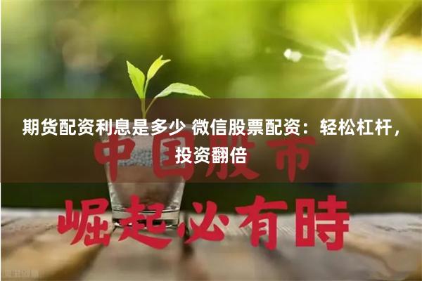 期货配资利息是多少 微信股票配资：轻松杠杆，投资翻倍