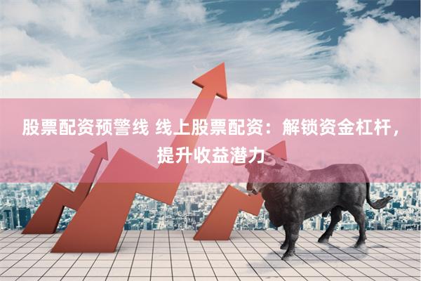 股票配资预警线 线上股票配资：解锁资金杠杆，提升收益潜力