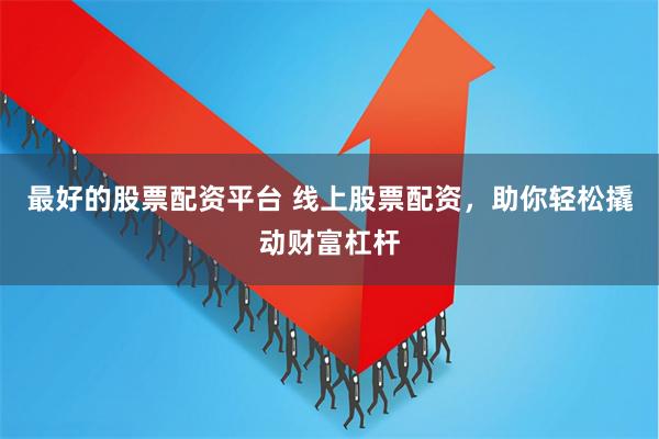 最好的股票配资平台 线上股票配资，助你轻松撬动财富杠杆