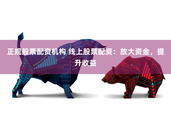 正规股票配资机构 线上股票配资：放大资金，提升收益