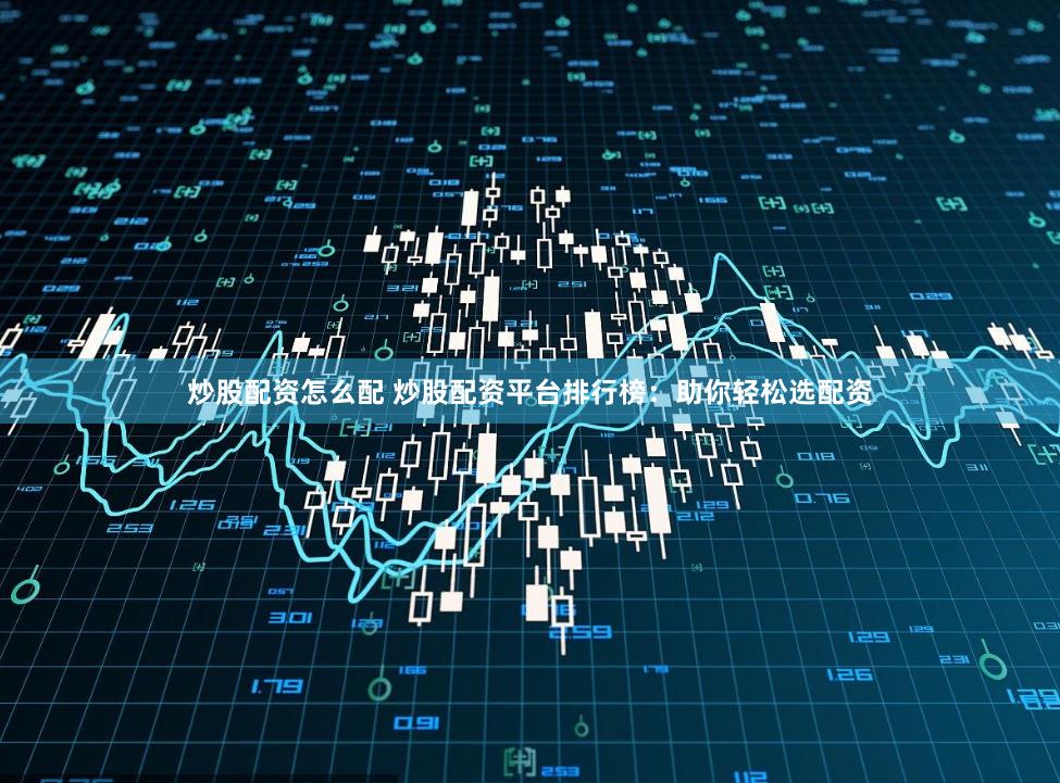 炒股配资怎么配 炒股配资平台排行榜：助你轻松选配资