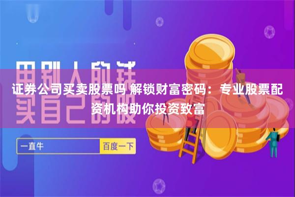 证券公司买卖股票吗 解锁财富密码：专业股票配资机构助你投资致富