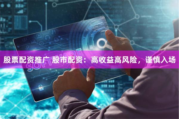 股票配资推广 股市配资：高收益高风险，谨慎入场
