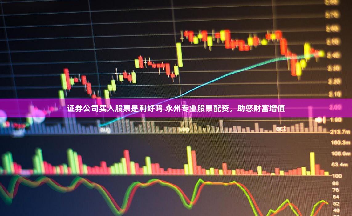 证券公司买入股票是利好吗 永州专业股票配资，助您财富增值