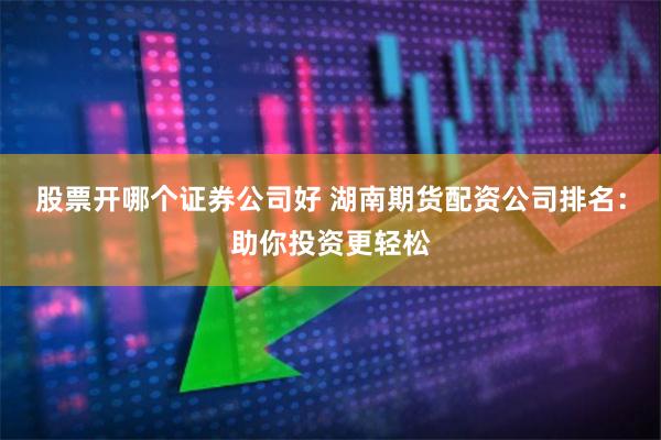 股票开哪个证券公司好 湖南期货配资公司排名：助你投资更轻松