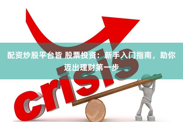 配资炒股平台皆 股票投资：新手入门指南，助你迈出理财第一步