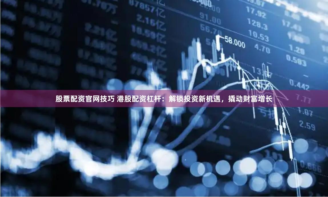 股票配资官网技巧 港股配资杠杆：解锁投资新机遇，撬动财富增长