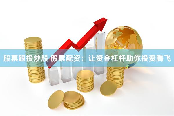 股票跟投炒股 股票配资：让资金杠杆助你投资腾飞
