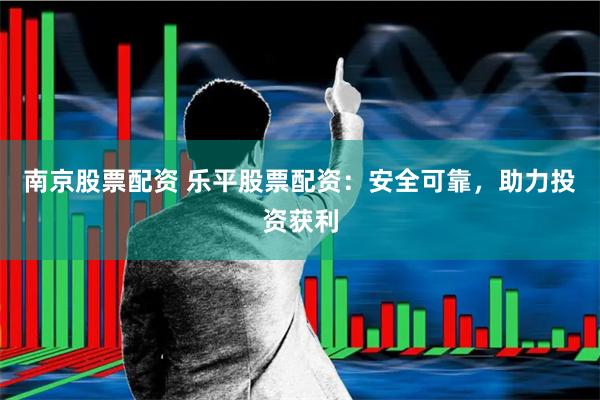 南京股票配资 乐平股票配资：安全可靠，助力投资获利