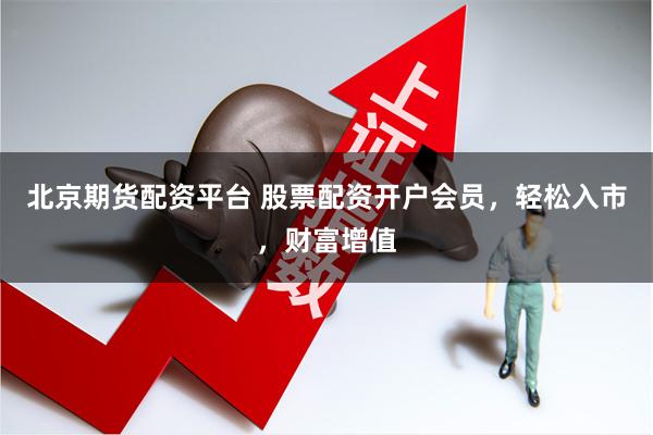 北京期货配资平台 股票配资开户会员，轻松入市，财富增值