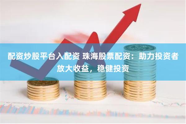 配资炒股平台入配资 珠海股票配资：助力投资者放大收益，稳健投资