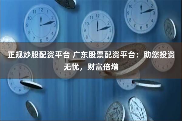 正规炒股配资平台 广东股票配资平台：助您投资无忧，财富倍增