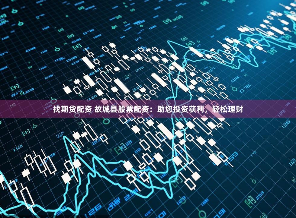 找期货配资 故城县股票配资：助您投资获利，轻松理财