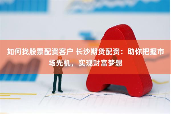 如何找股票配资客户 长沙期货配资：助你把握市场先机，实现财富梦想