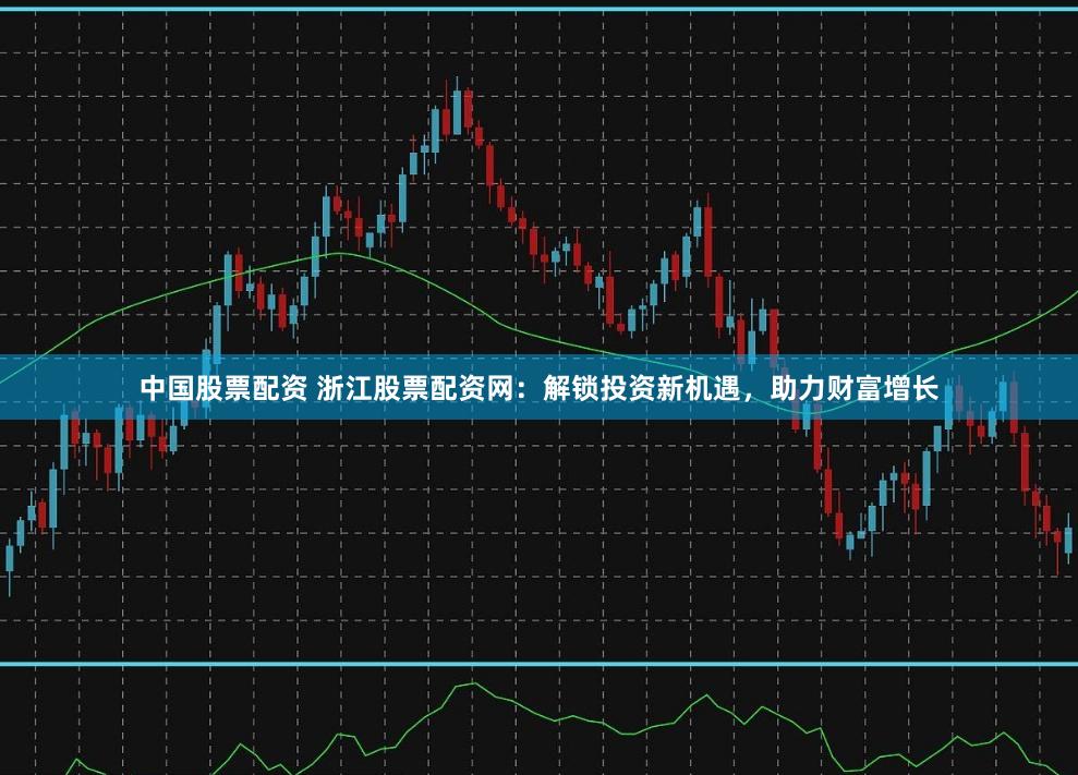中国股票配资 浙江股票配资网：解锁投资新机遇，助力财富增长