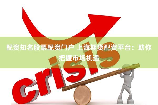 配资知名股票配资门户 上海期货配资平台：助你把握市场机遇