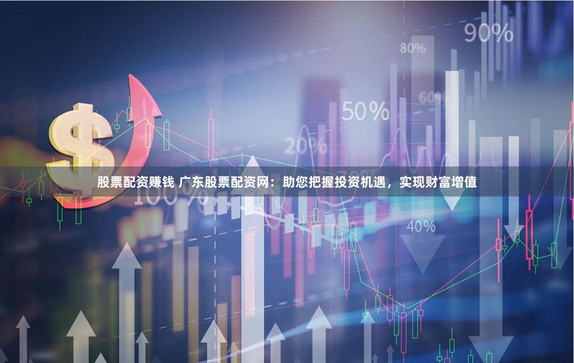 股票配资赚钱 广东股票配资网：助您把握投资机遇，实现财富增值