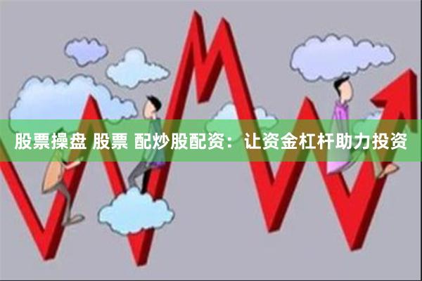 股票操盘 股票 配炒股配资：让资金杠杆助力投资
