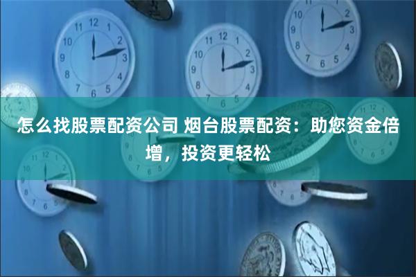怎么找股票配资公司 烟台股票配资：助您资金倍增，投资更轻松