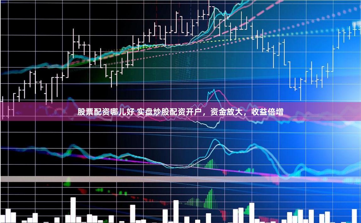 股票配资哪儿好 实盘炒股配资开户，资金放大，收益倍增