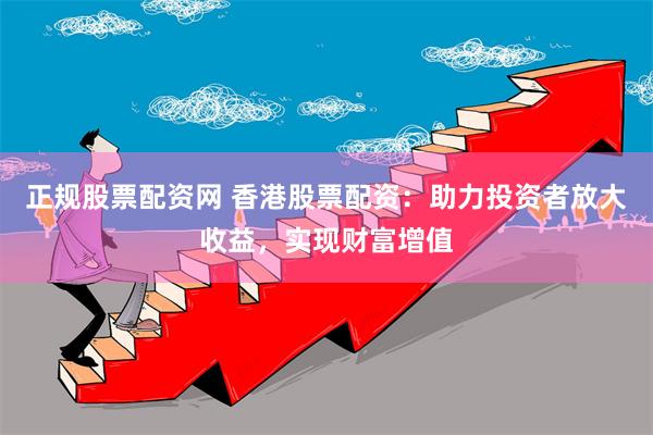 正规股票配资网 香港股票配资：助力投资者放大收益，实现财富增值