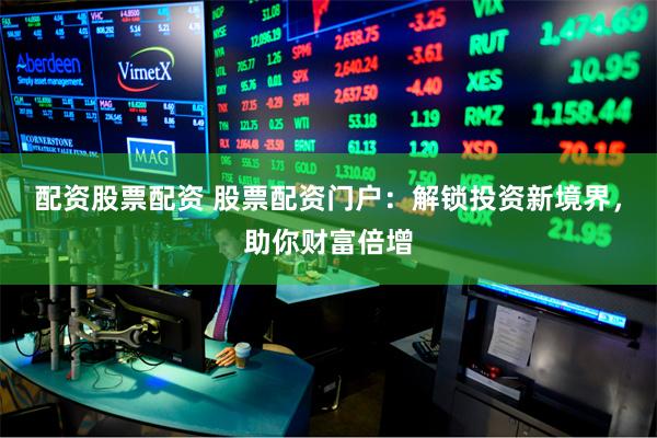 配资股票配资 股票配资门户：解锁投资新境界，助你财富倍增