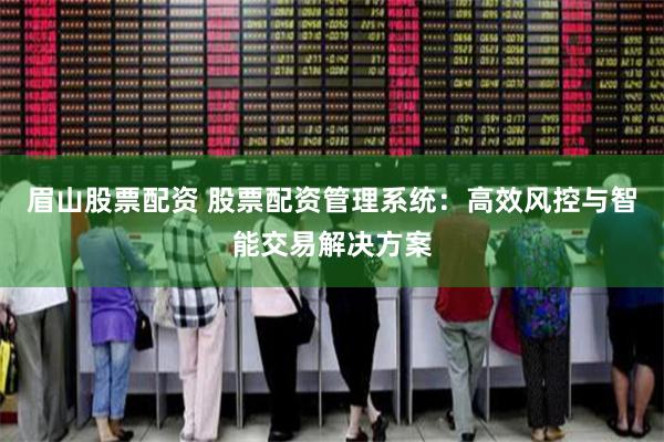 眉山股票配资 股票配资管理系统：高效风控与智能交易解决方案