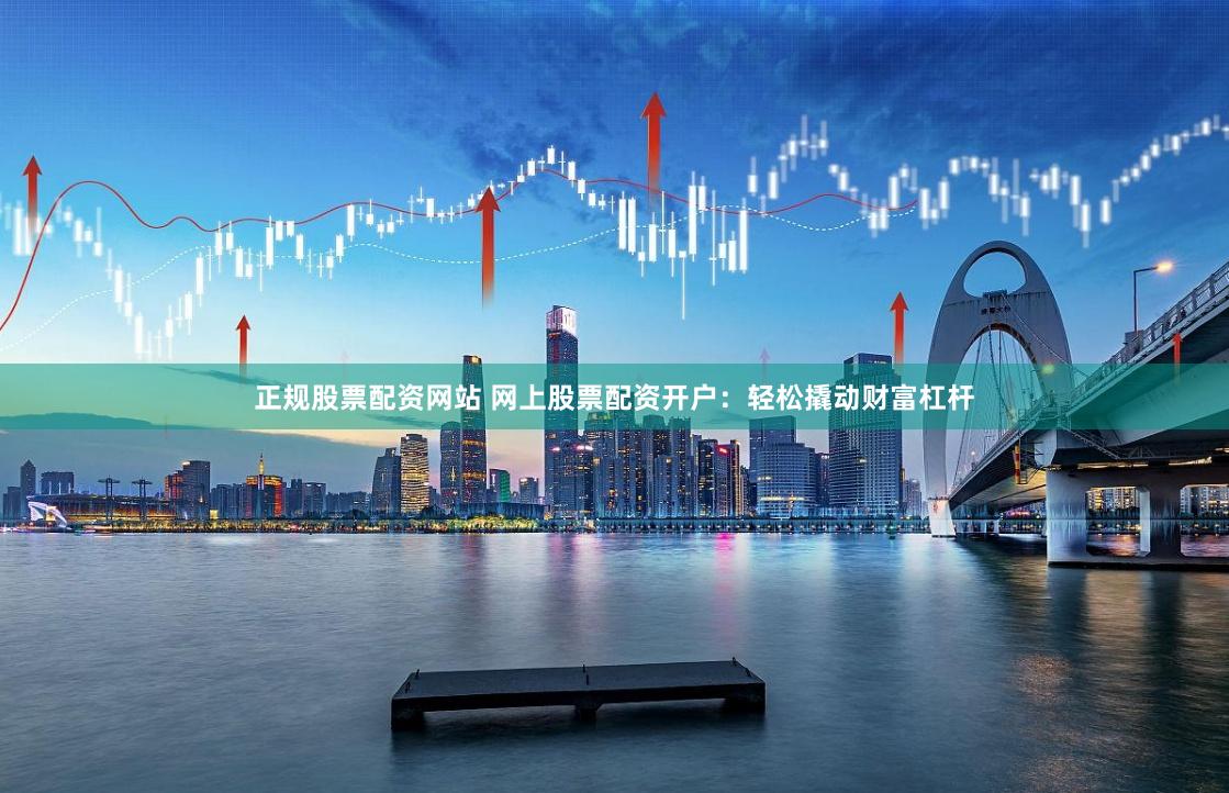 正规股票配资网站 网上股票配资开户：轻松撬动财富杠杆