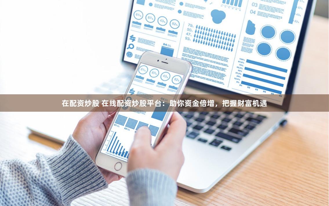 在配资炒股 在线配资炒股平台：助你资金倍增，把握财富机遇