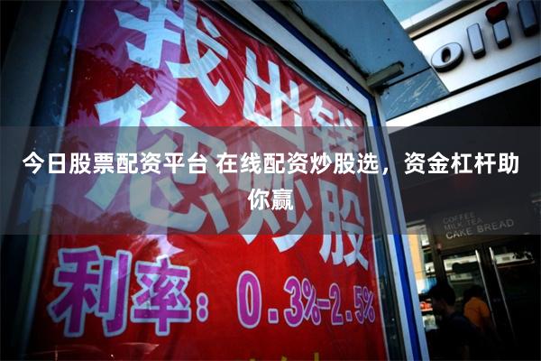 今日股票配资平台 在线配资炒股选，资金杠杆助你赢