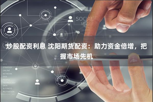 炒股配资利息 沈阳期货配资：助力资金倍增，把握市场先机
