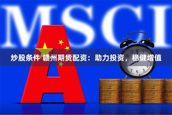 炒股条件 赣州期货配资：助力投资，稳健增值